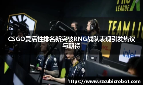 CSGO灵活性排名新突破RNG战队表现引发热议与期待