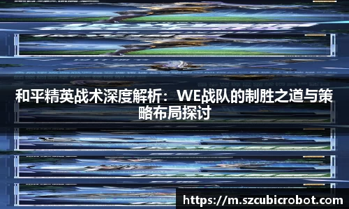 和平精英战术深度解析：WE战队的制胜之道与策略布局探讨