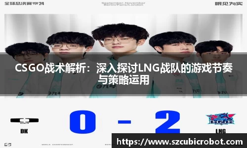 CSGO战术解析：深入探讨LNG战队的游戏节奏与策略运用
