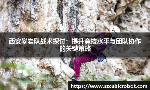西安攀岩队战术探讨：提升竞技水平与团队协作的关键策略