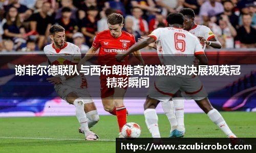 谢菲尔德联队与西布朗维奇的激烈对决展现英冠精彩瞬间