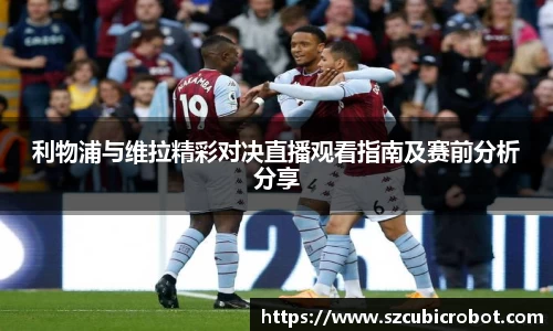 利物浦与维拉精彩对决直播观看指南及赛前分析分享