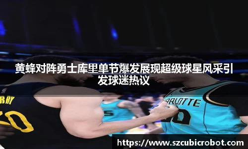 黄蜂对阵勇士库里单节爆发展现超级球星风采引发球迷热议