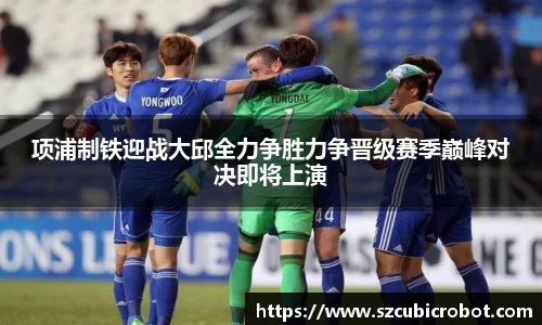 项浦制铁迎战大邱全力争胜力争晋级赛季巅峰对决即将上演