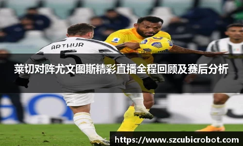 莱切对阵尤文图斯精彩直播全程回顾及赛后分析