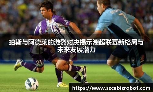 珀斯与阿德莱的激烈对决揭示澳超联赛新格局与未来发展潜力