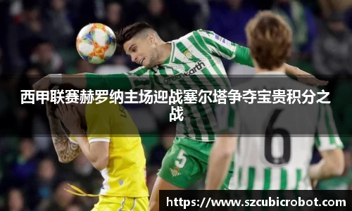 西甲联赛赫罗纳主场迎战塞尔塔争夺宝贵积分之战
